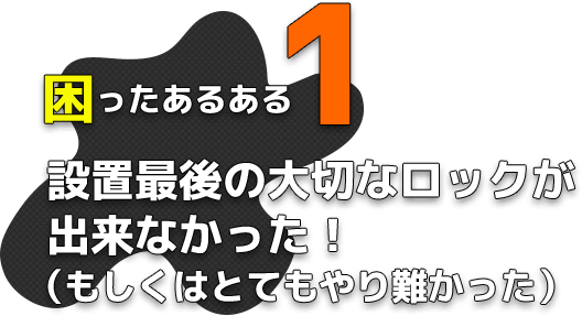 困ったあるある1 設置最後の大切なロックが出来なかった！（もしくはとてもやり難かった）