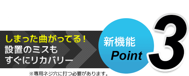 新機能Point3 しまった曲がってる！設置のミスもすぐにリカバリー　水平調節が後からできる！