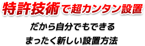 特許技術で超カンタン設置　だから自分でもできるまったく新しい設置方法