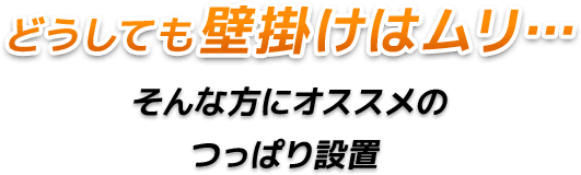 どうしても壁掛けはムリ…そんな方にオススメのつっぱり設置