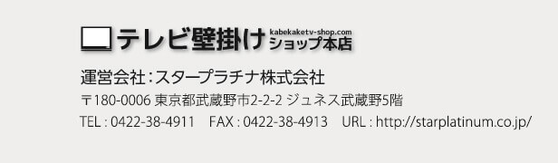 テレビ壁掛けショップ本店 運営会社：スタープラチナ株式会社 〒180-0006 東京都武蔵野市中町2-2-2 ジュネス武蔵野5F TEL: 0422-38-4911 FAX: 0422-38-4913 URL:http://www.starplatinum.co.jp