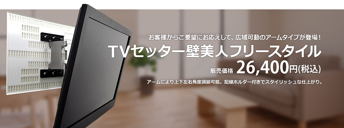 当社独占先行販売　お客様からのご要望にお応えして、広域可動のアームタイプが完成　TVセッター壁美人フリースタイル　独占先行販売価格 24,980円(税込)　アームにより上下左右角度調節可能。プレートカバー、配線ホルダー付きでスタイリッシュな仕上がり。