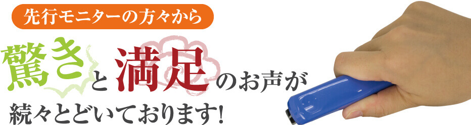 先行モニターの方々から驚きと満足の声が続々とどいております！