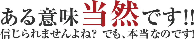 ある意味当然です！！信じられませんよね？でも、本当なのです！