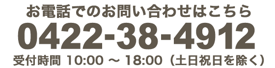 お電話でのお問い合わせはコチラ 0422-38-4912 （10:00 ～ 18:00 土日祝を除く）